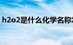 h2o2是什么化学名称怎么读（h2o2是什么）