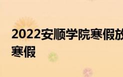 2022安顺学院寒假放假时间公布 几号开始放寒假