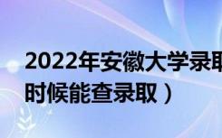 2022年安徽大学录取时间及查询入口（什么时候能查录取）
