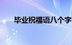 毕业祝福语八个字 祝毕业快乐的语句
