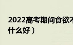 2022高考期间食欲不好怎么办（高考期间吃什么好）