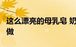 这么漂亮的母乳皂 奶水充足 妈妈 别来学怎么做