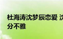 杜海涛沈梦辰恋爱 沈梦辰最露的照片曝光十分不雅