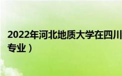 2022年河北地质大学在四川招生计划及招生人数（都招什么专业）