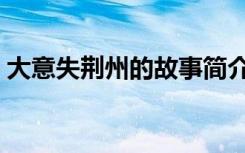 大意失荆州的故事简介（大意失荆州的故事）
