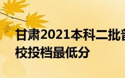 甘肃2021本科二批普通类（K段）理工类院校投档最低分