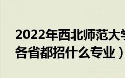 2022年西北师范大学招生计划及招生人数（各省都招什么专业）