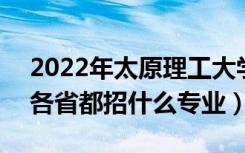 2022年太原理工大学招生计划及招生人数（各省都招什么专业）