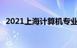 2021上海计算机专业好的大学 有哪些大学