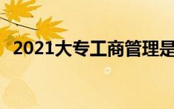 2021大专工商管理是学什么的 有哪些课程