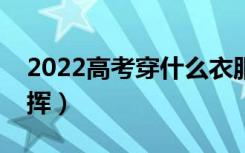 2022高考穿什么衣服比较好（穿什么利于发挥）