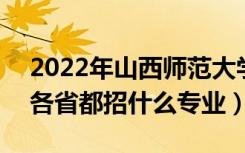 2022年山西师范大学招生计划及招生人数（各省都招什么专业）