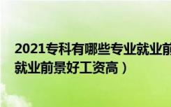 2021专科有哪些专业就业前景比较好（2022专科什么专业就业前景好工资高）