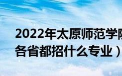 2022年太原师范学院招生计划及招生人数（各省都招什么专业）