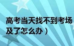 高考当天找不到考场（高考考场发现时间来不及了怎么办）