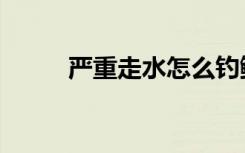 严重走水怎么钓鲫鱼（严重走光）
