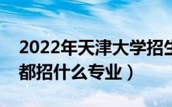 2022年天津大学招生计划及招生人数（各省都招什么专业）