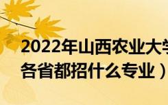 2022年山西农业大学招生计划及招生人数（各省都招什么专业）