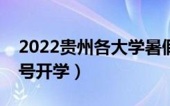 2022贵州各大学暑假放假时间安排（几月几号开学）
