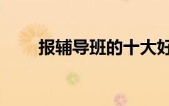 报辅导班的十大好处（有什么优势）