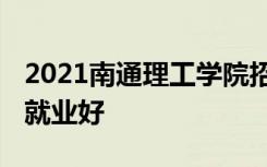 2021南通理工学院招生有哪些专业 什么专业就业好