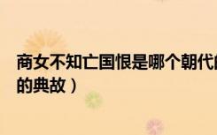 商女不知亡国恨是哪个朝代的（商女不知亡国恨是哪个朝代的典故）