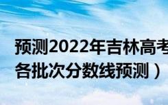 预测2022年吉林高考分数线（2022吉林高考各批次分数线预测）