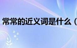 常常的近义词是什么（常常的近义词是什么）