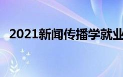 2021新闻传播学就业收入怎么样 前景好吗