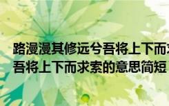路漫漫其修远兮吾将上下而求索的意思是（路漫漫其修远兮吾将上下而求索的意思简短）