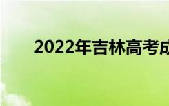 2022年吉林高考成绩什么时候公布？