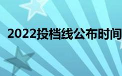 2022投档线公布时间（投档线是怎么定的）