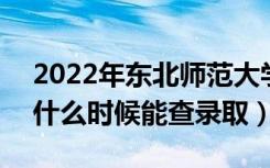 2022年东北师范大学录取时间及查询入口（什么时候能查录取）