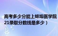 高考多少分能上蚌埠医学院（高考多少分能上蚌埠医学院2021录取分数线是多少）