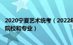 2020宁夏艺术统考（2022年承认宁夏艺术统考/联考成绩的院校和专业）