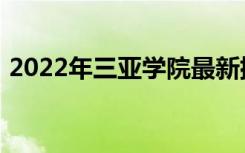 2022年三亚学院最新排名 全国排名第636名