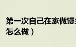 第一次自己在家做馒头怎么做（第一次做馒头怎么做）
