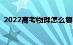 2022高考物理怎么复习？复习技巧有哪些？