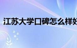 江苏大学口碑怎么样好就业吗 全国排名第几