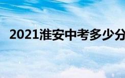 2021淮安中考多少分考上高中 分数线预测