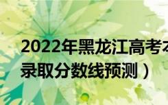 2022年黑龙江高考本科分数线预计多少分（录取分数线预测）