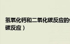 氢氧化钙和二氧化碳反应的化学方程式（氢氧化钙和二氧化碳反应）