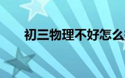初三物理不好怎么提高 物理学习技巧