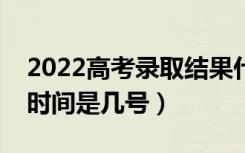2022高考录取结果什么时候能查出来（录取时间是几号）