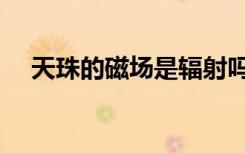 天珠的磁场是辐射吗（天珠有没有辐射）