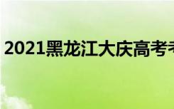 2021黑龙江大庆高考考场考点分配 在哪考试