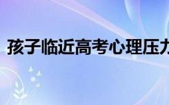 孩子临近高考心理压力大怎么疏导 如何减压