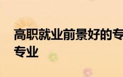 高职就业前景好的专业有哪些 好就业的专科专业