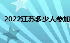 2022江苏多少人参加高考（报名人数总数）