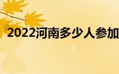 2022河南多少人参加高考（报名人数总数）